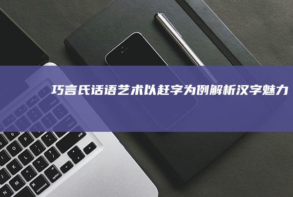 巧言氏话语艺术：以赶字为例解析汉字魅力